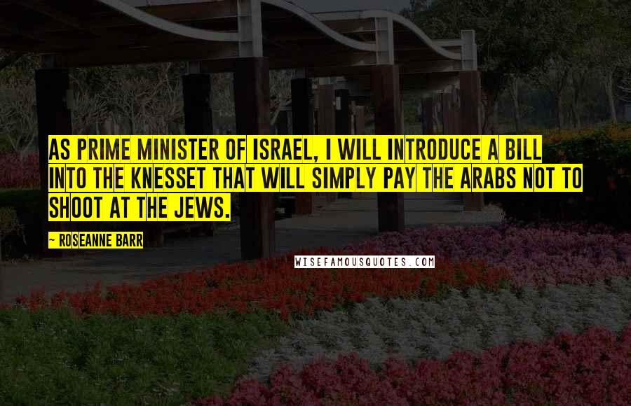 Roseanne Barr Quotes: As Prime Minister of Israel, I will introduce a bill into the Knesset that will simply pay the Arabs not to shoot at the Jews.