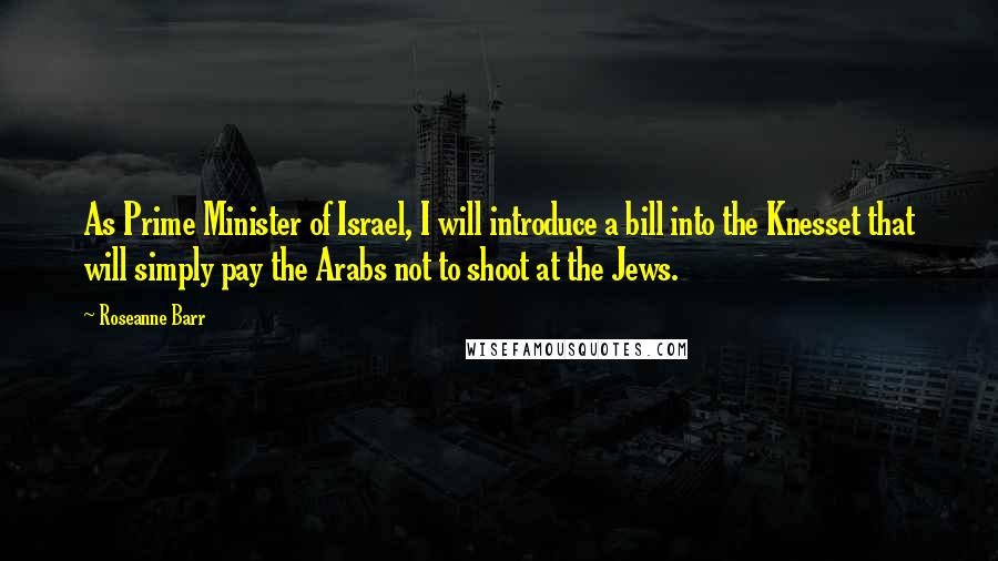 Roseanne Barr Quotes: As Prime Minister of Israel, I will introduce a bill into the Knesset that will simply pay the Arabs not to shoot at the Jews.