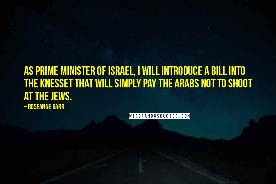 Roseanne Barr Quotes: As Prime Minister of Israel, I will introduce a bill into the Knesset that will simply pay the Arabs not to shoot at the Jews.