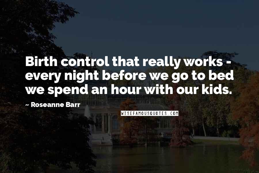 Roseanne Barr Quotes: Birth control that really works - every night before we go to bed we spend an hour with our kids.