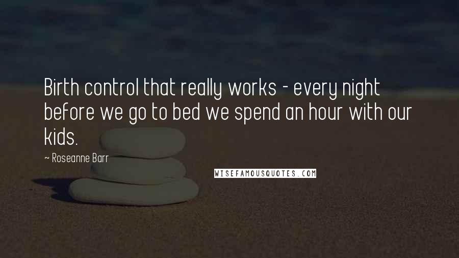 Roseanne Barr Quotes: Birth control that really works - every night before we go to bed we spend an hour with our kids.