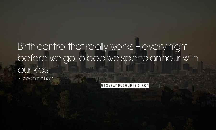 Roseanne Barr Quotes: Birth control that really works - every night before we go to bed we spend an hour with our kids.