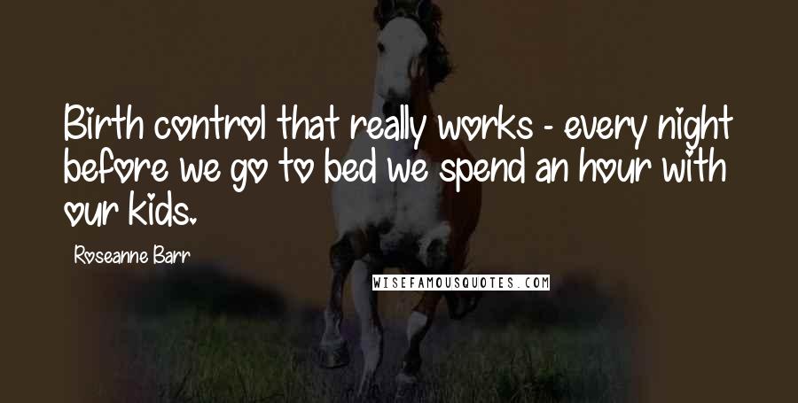 Roseanne Barr Quotes: Birth control that really works - every night before we go to bed we spend an hour with our kids.