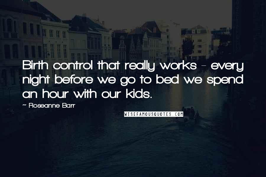 Roseanne Barr Quotes: Birth control that really works - every night before we go to bed we spend an hour with our kids.