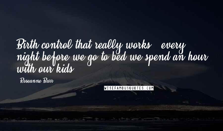 Roseanne Barr Quotes: Birth control that really works - every night before we go to bed we spend an hour with our kids.