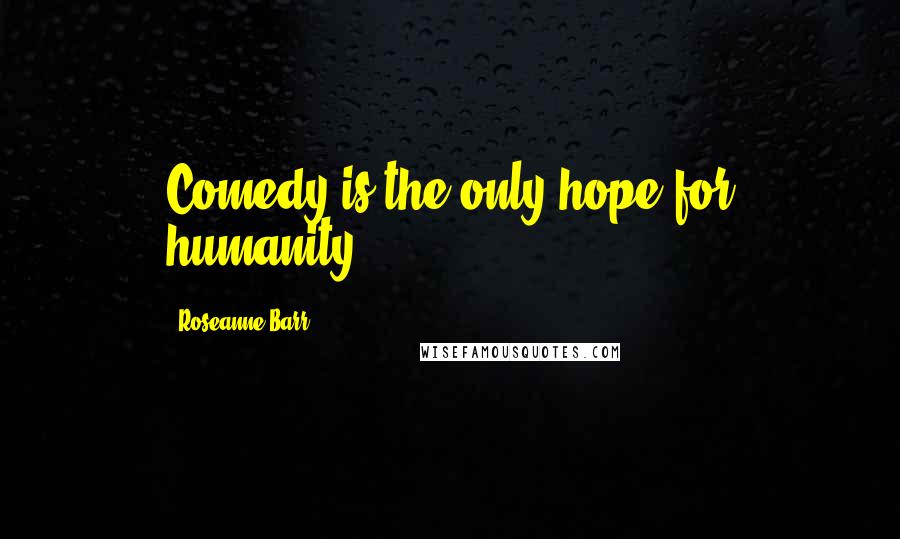 Roseanne Barr Quotes: Comedy is the only hope for humanity.