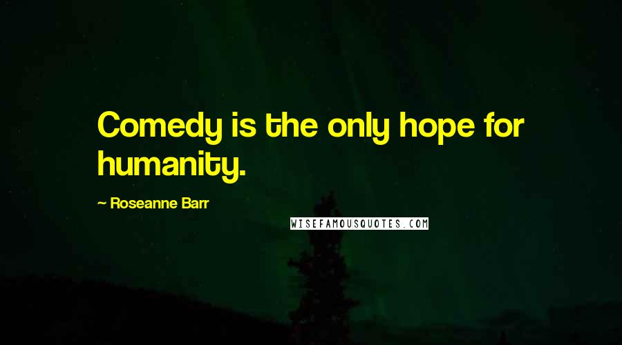 Roseanne Barr Quotes: Comedy is the only hope for humanity.