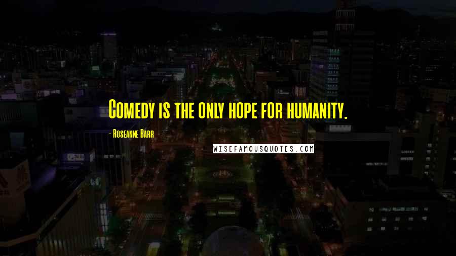 Roseanne Barr Quotes: Comedy is the only hope for humanity.