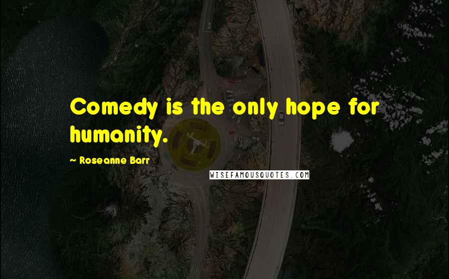 Roseanne Barr Quotes: Comedy is the only hope for humanity.