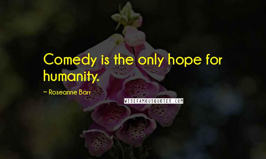 Roseanne Barr Quotes: Comedy is the only hope for humanity.