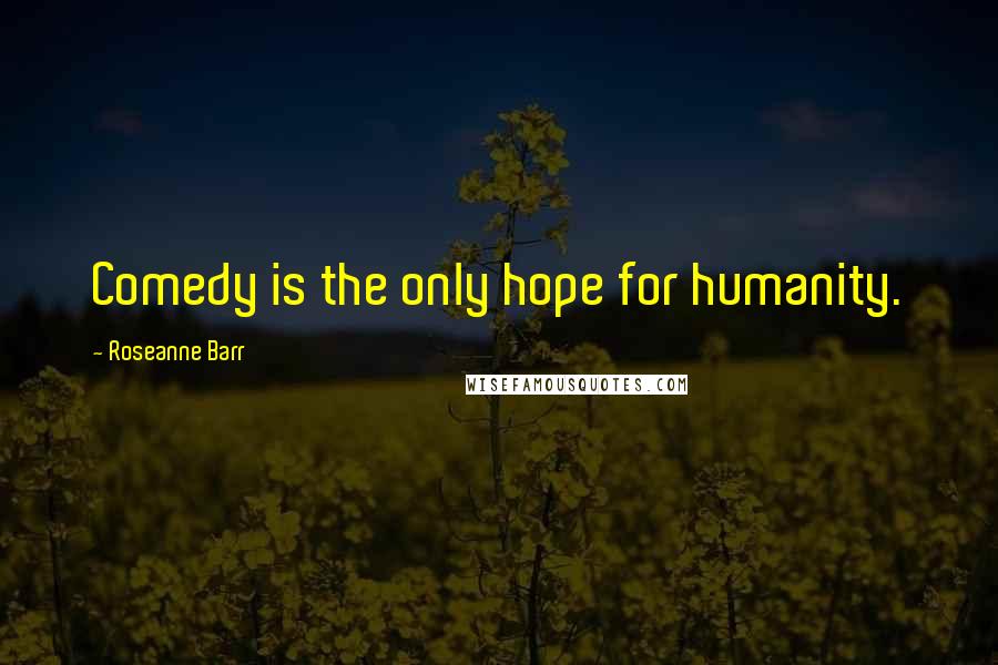 Roseanne Barr Quotes: Comedy is the only hope for humanity.