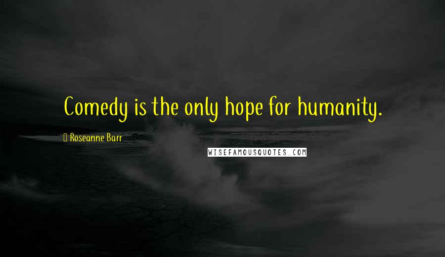 Roseanne Barr Quotes: Comedy is the only hope for humanity.