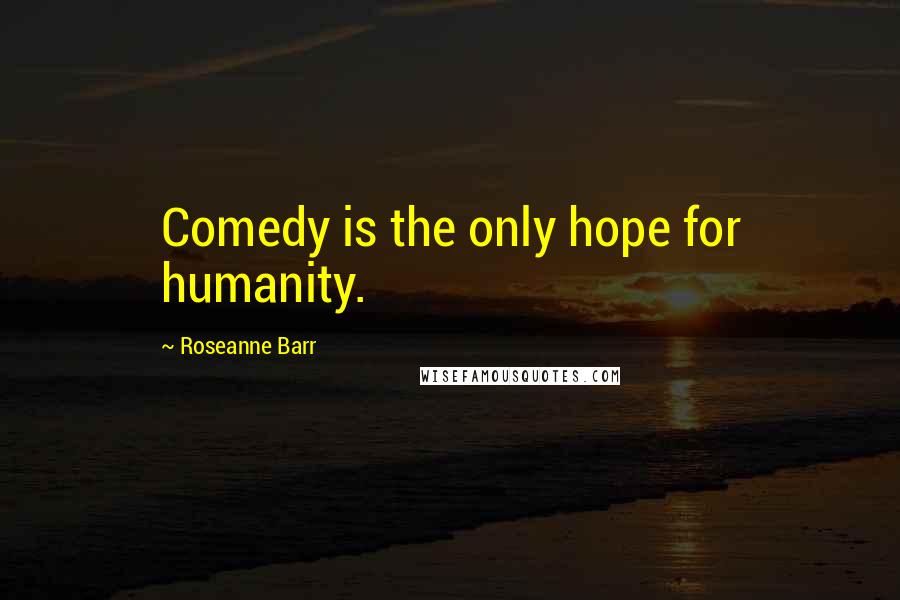 Roseanne Barr Quotes: Comedy is the only hope for humanity.