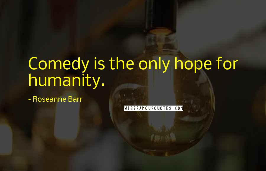 Roseanne Barr Quotes: Comedy is the only hope for humanity.