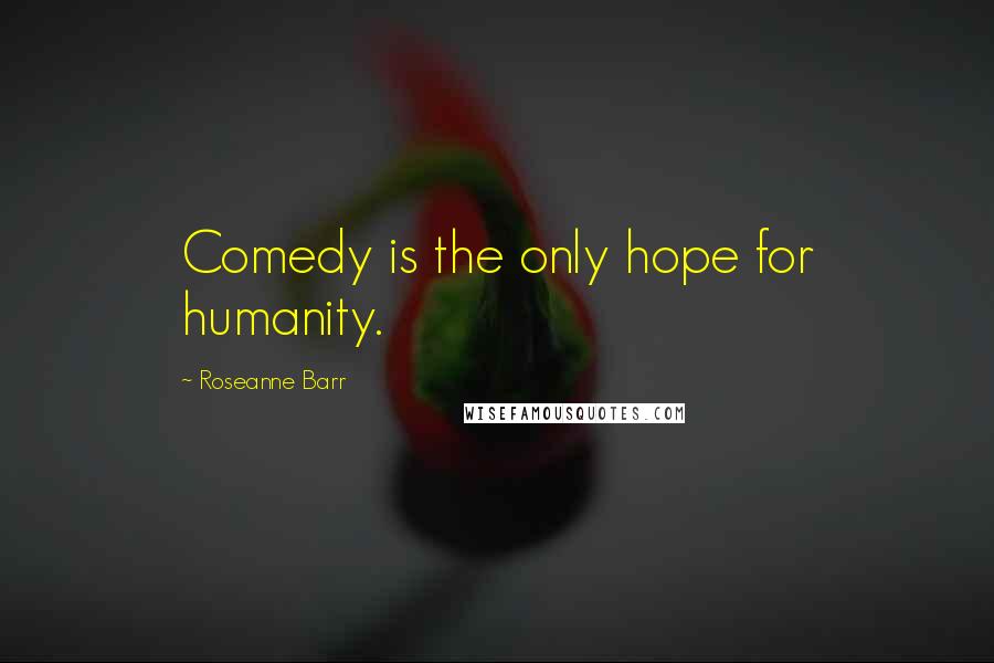 Roseanne Barr Quotes: Comedy is the only hope for humanity.