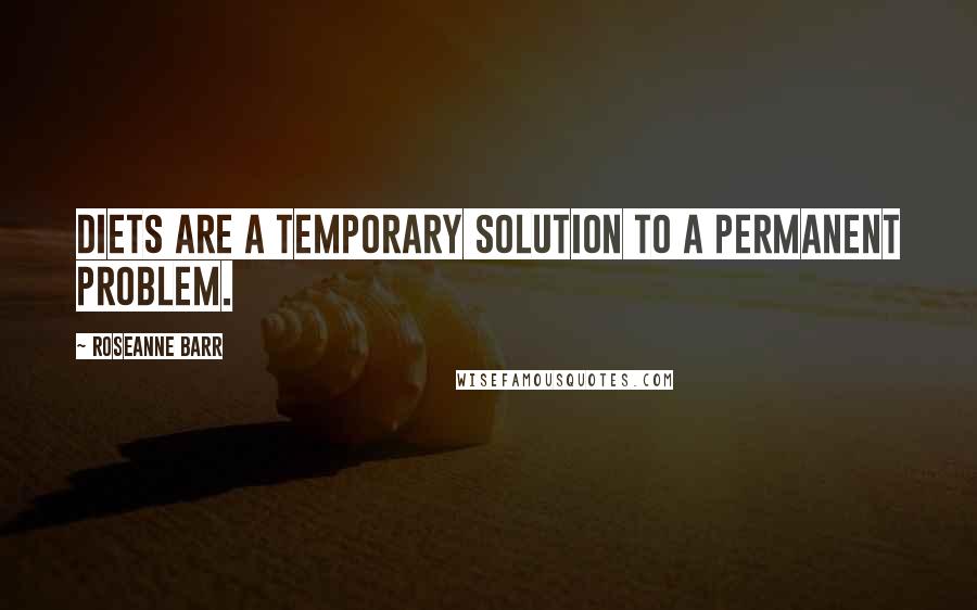 Roseanne Barr Quotes: Diets are a temporary solution to a permanent problem.