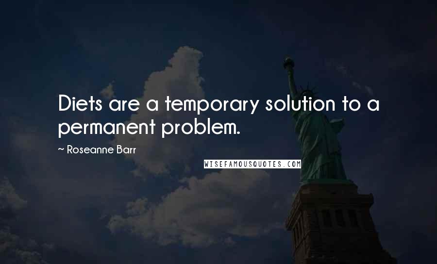 Roseanne Barr Quotes: Diets are a temporary solution to a permanent problem.