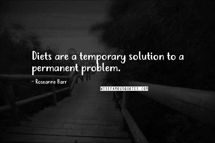 Roseanne Barr Quotes: Diets are a temporary solution to a permanent problem.