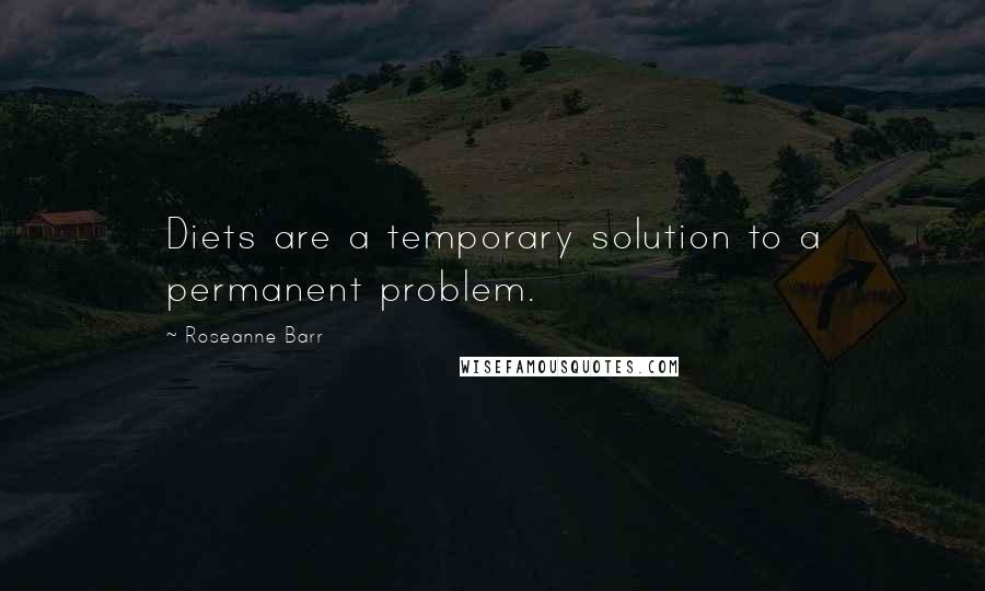 Roseanne Barr Quotes: Diets are a temporary solution to a permanent problem.