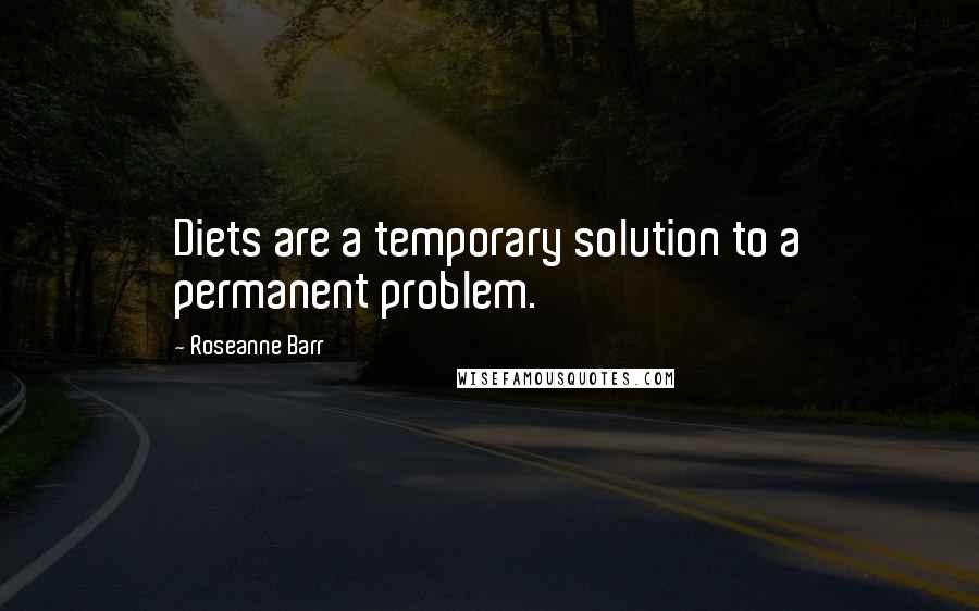 Roseanne Barr Quotes: Diets are a temporary solution to a permanent problem.