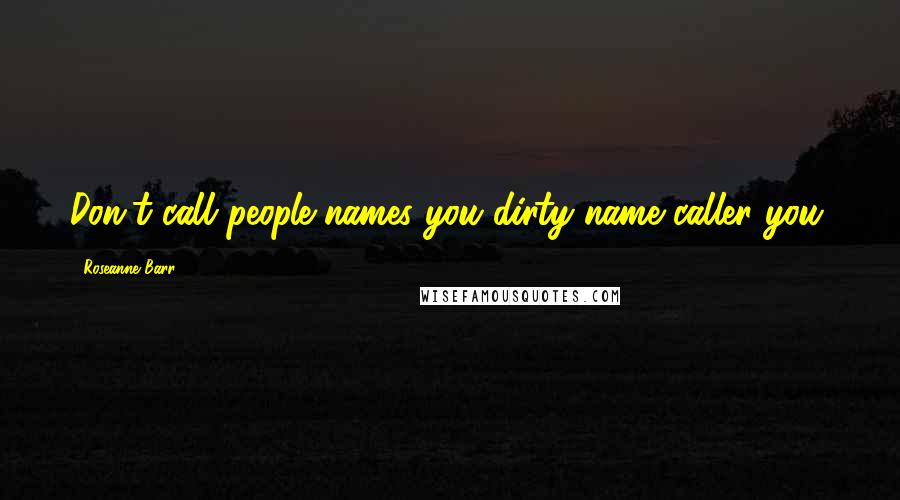 Roseanne Barr Quotes: Don't call people names you dirty name caller you.