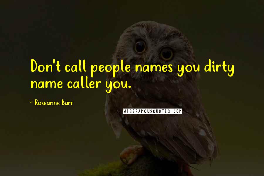 Roseanne Barr Quotes: Don't call people names you dirty name caller you.