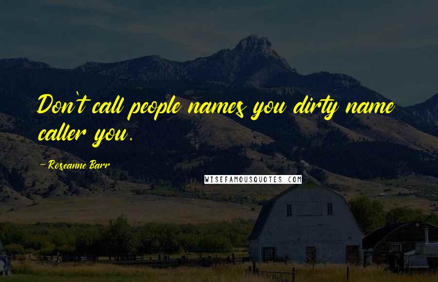 Roseanne Barr Quotes: Don't call people names you dirty name caller you.