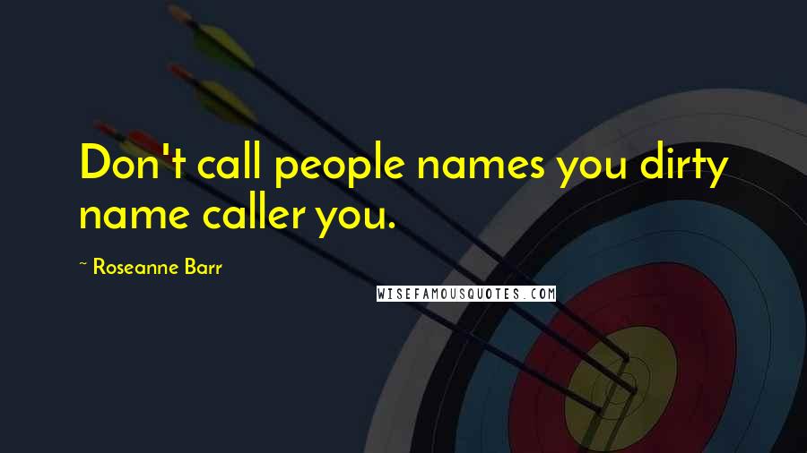 Roseanne Barr Quotes: Don't call people names you dirty name caller you.
