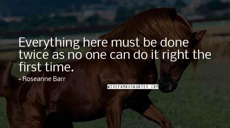 Roseanne Barr Quotes: Everything here must be done twice as no one can do it right the first time.