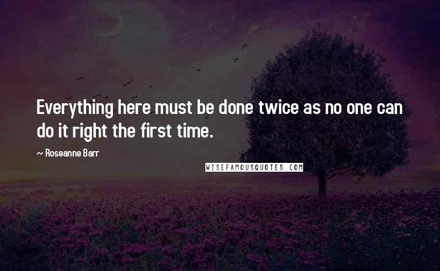 Roseanne Barr Quotes: Everything here must be done twice as no one can do it right the first time.