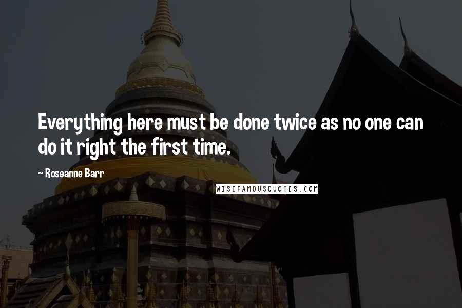 Roseanne Barr Quotes: Everything here must be done twice as no one can do it right the first time.