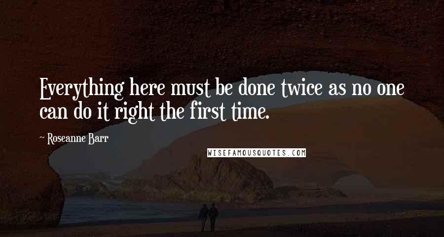 Roseanne Barr Quotes: Everything here must be done twice as no one can do it right the first time.