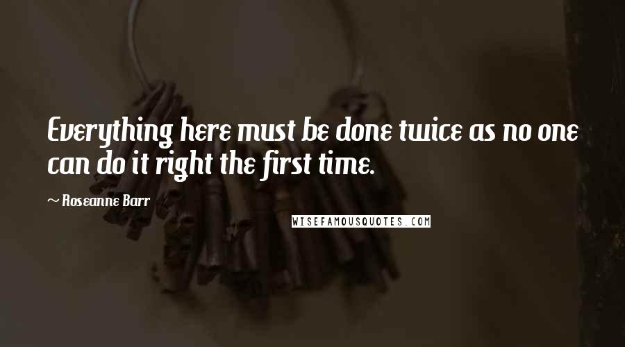 Roseanne Barr Quotes: Everything here must be done twice as no one can do it right the first time.