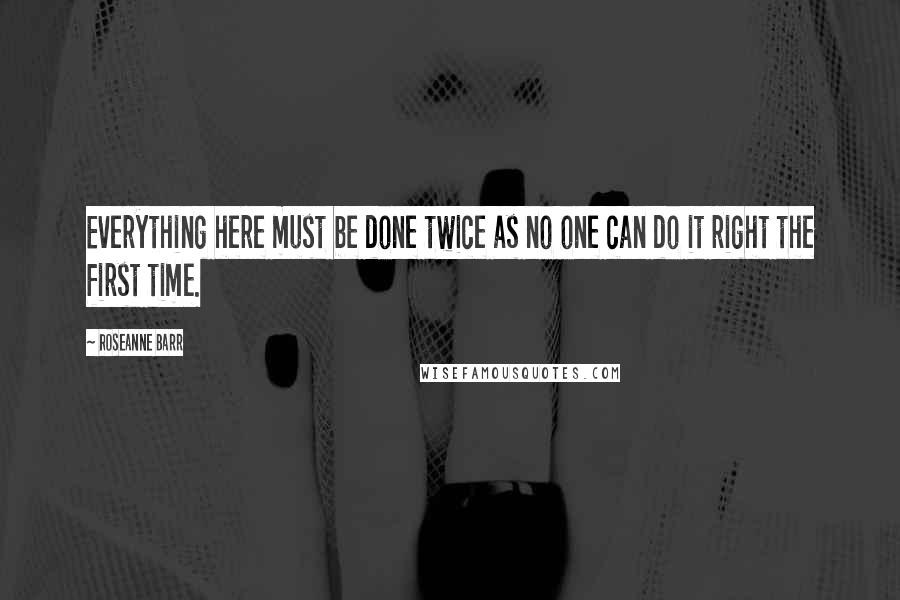 Roseanne Barr Quotes: Everything here must be done twice as no one can do it right the first time.