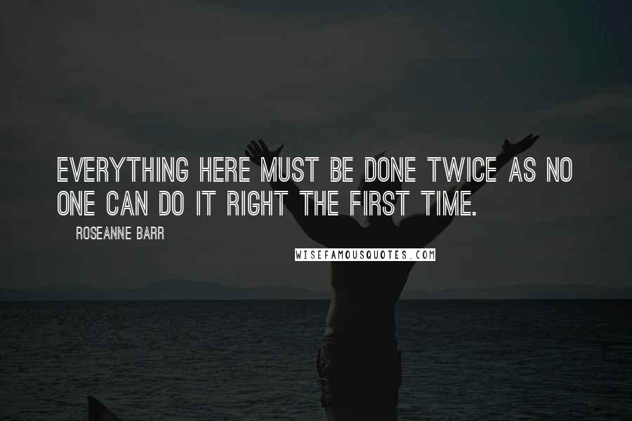 Roseanne Barr Quotes: Everything here must be done twice as no one can do it right the first time.