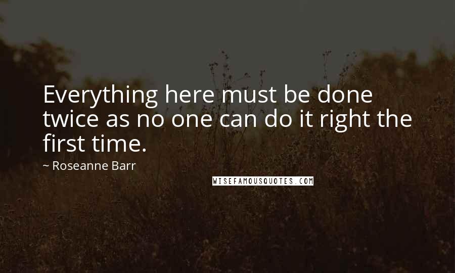 Roseanne Barr Quotes: Everything here must be done twice as no one can do it right the first time.