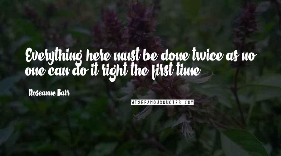 Roseanne Barr Quotes: Everything here must be done twice as no one can do it right the first time.