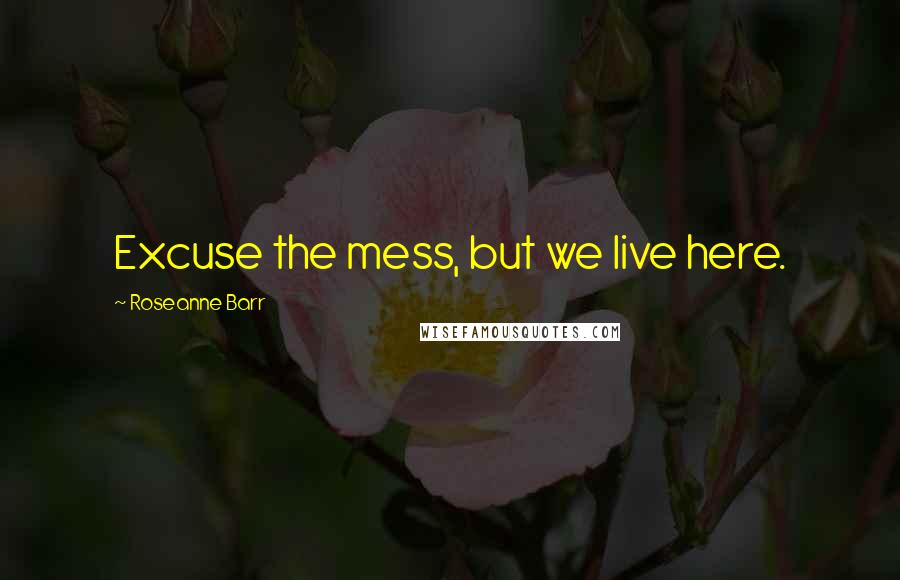 Roseanne Barr Quotes: Excuse the mess, but we live here.