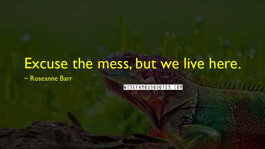 Roseanne Barr Quotes: Excuse the mess, but we live here.