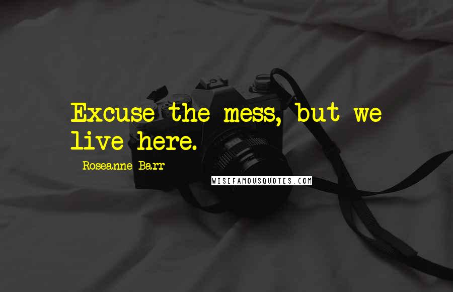 Roseanne Barr Quotes: Excuse the mess, but we live here.