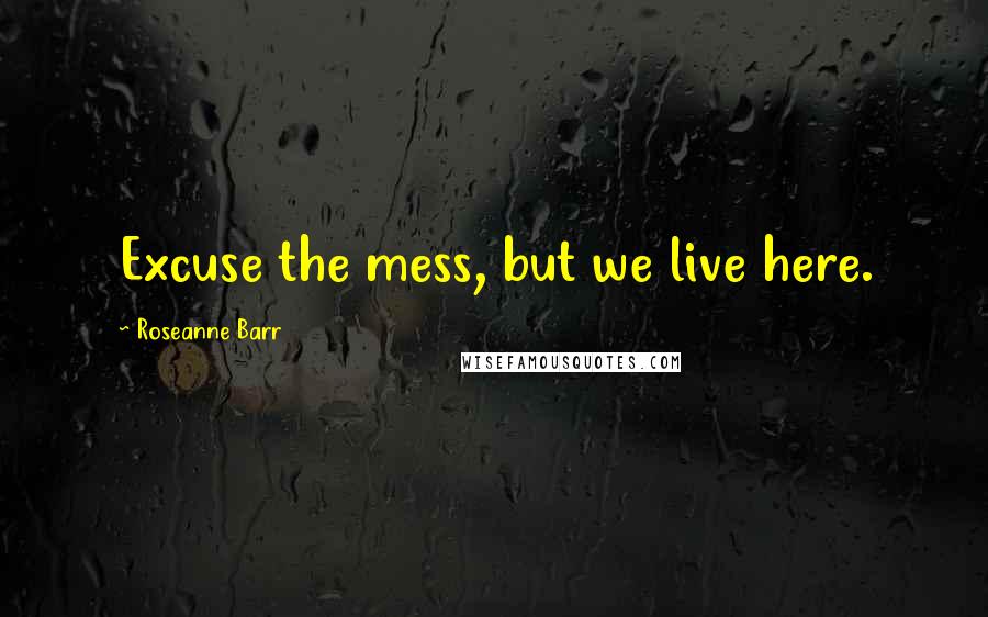 Roseanne Barr Quotes: Excuse the mess, but we live here.