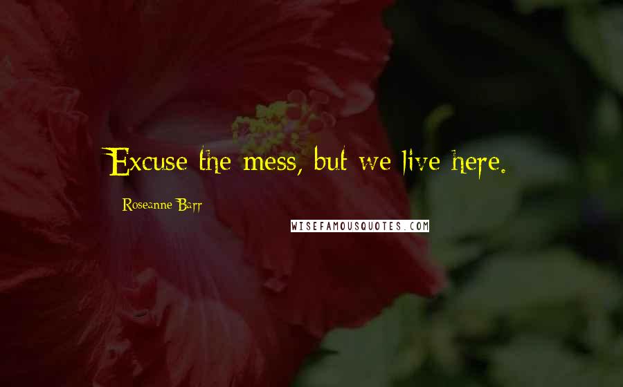 Roseanne Barr Quotes: Excuse the mess, but we live here.