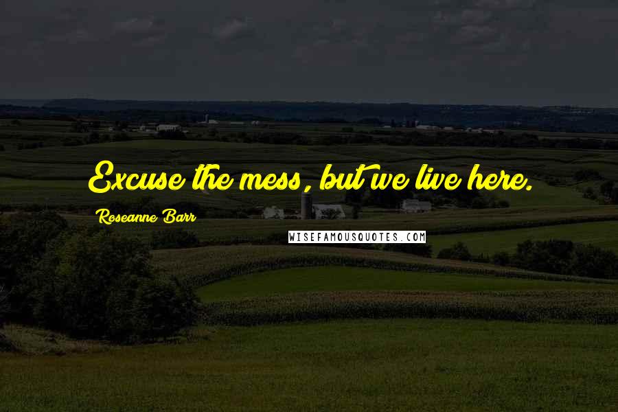 Roseanne Barr Quotes: Excuse the mess, but we live here.