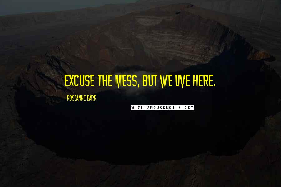 Roseanne Barr Quotes: Excuse the mess, but we live here.