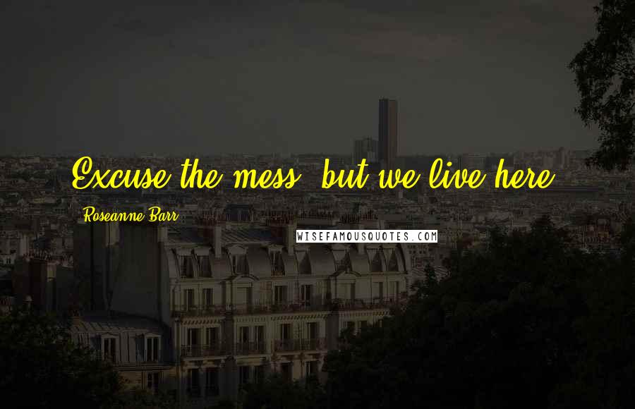 Roseanne Barr Quotes: Excuse the mess, but we live here.