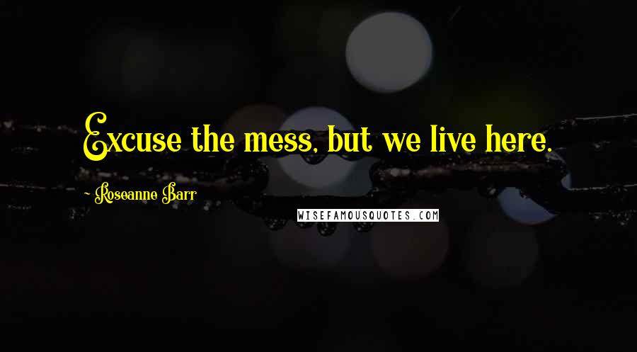 Roseanne Barr Quotes: Excuse the mess, but we live here.