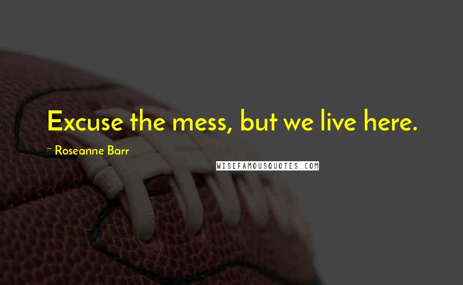 Roseanne Barr Quotes: Excuse the mess, but we live here.