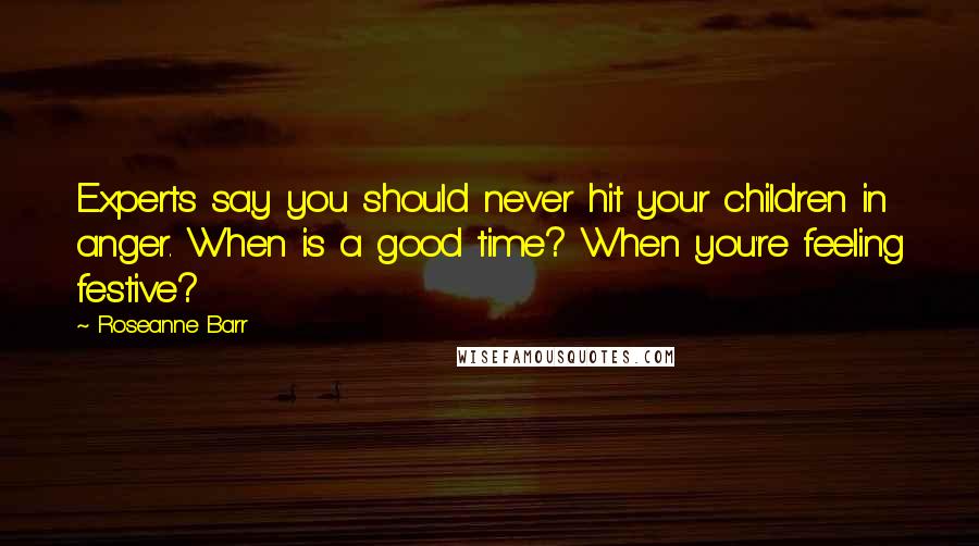 Roseanne Barr Quotes: Experts say you should never hit your children in anger. When is a good time? When you're feeling festive?