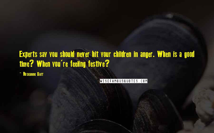 Roseanne Barr Quotes: Experts say you should never hit your children in anger. When is a good time? When you're feeling festive?