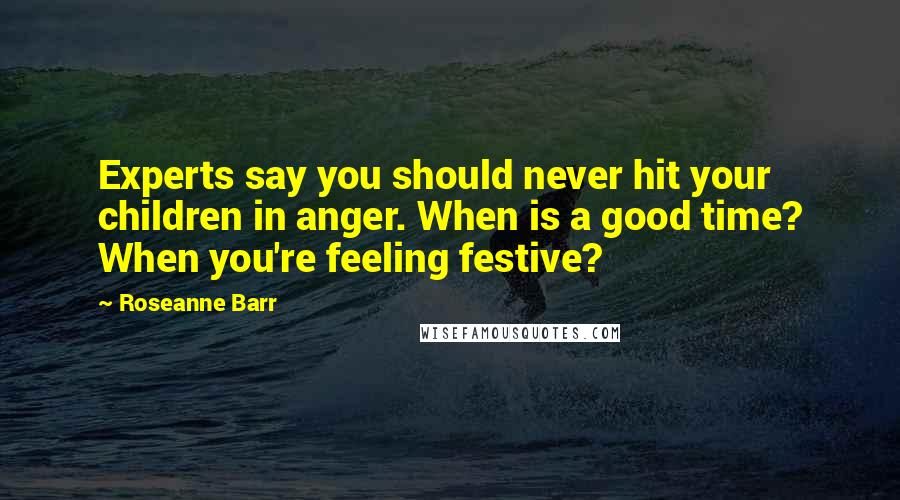 Roseanne Barr Quotes: Experts say you should never hit your children in anger. When is a good time? When you're feeling festive?